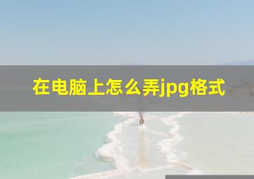 在电脑上怎么弄jpg格式