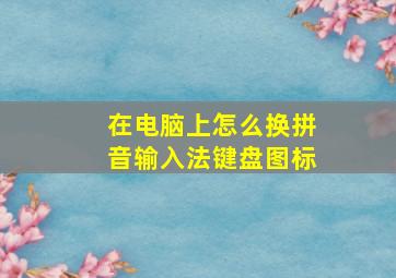 在电脑上怎么换拼音输入法键盘图标