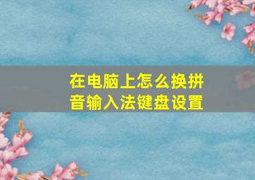 在电脑上怎么换拼音输入法键盘设置