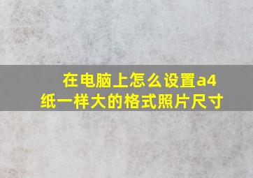 在电脑上怎么设置a4纸一样大的格式照片尺寸