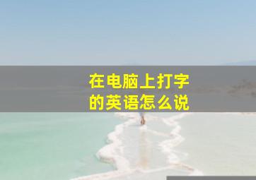 在电脑上打字的英语怎么说