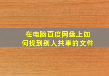 在电脑百度网盘上如何找到别人共享的文件