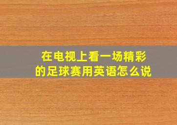 在电视上看一场精彩的足球赛用英语怎么说