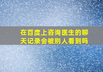 在百度上咨询医生的聊天记录会被别人看到吗