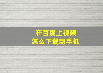 在百度上视频怎么下载到手机