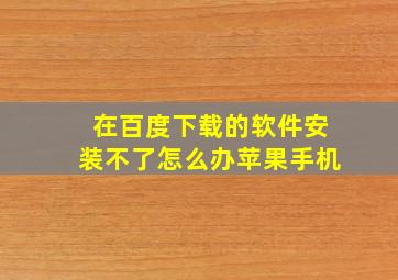 在百度下载的软件安装不了怎么办苹果手机