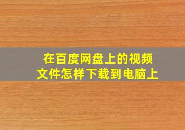 在百度网盘上的视频文件怎样下载到电脑上