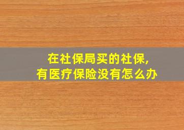 在社保局买的社保,有医疗保险没有怎么办