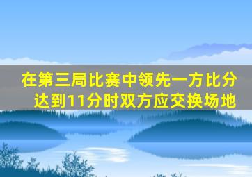 在第三局比赛中领先一方比分达到11分时双方应交换场地