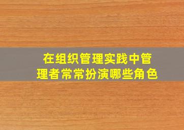 在组织管理实践中管理者常常扮演哪些角色