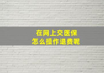 在网上交医保怎么操作退费呢