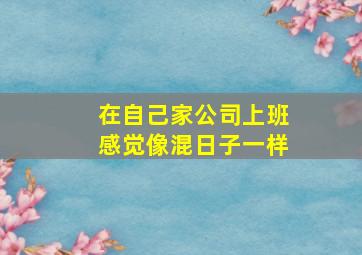 在自己家公司上班感觉像混日子一样