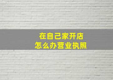 在自己家开店怎么办营业执照