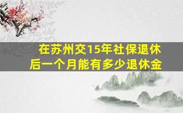 在苏州交15年社保退休后一个月能有多少退休金