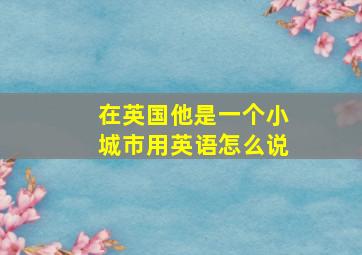 在英国他是一个小城市用英语怎么说