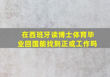 在西班牙读博士体育毕业回国能找到正或工作吗