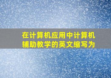 在计算机应用中计算机辅助教学的英文缩写为