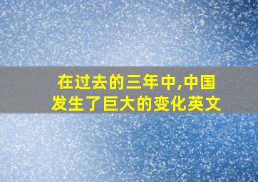 在过去的三年中,中国发生了巨大的变化英文