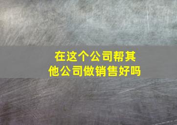 在这个公司帮其他公司做销售好吗