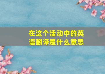 在这个活动中的英语翻译是什么意思