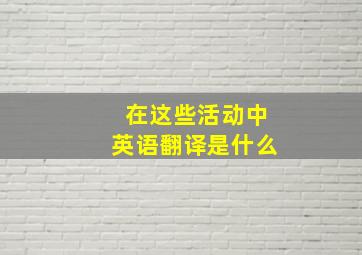 在这些活动中英语翻译是什么