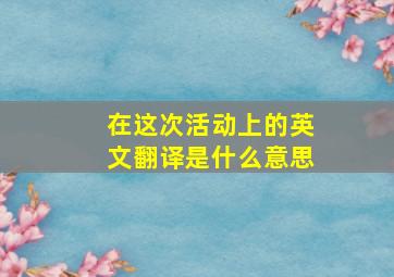 在这次活动上的英文翻译是什么意思