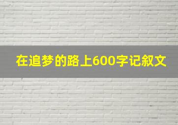 在追梦的路上600字记叙文