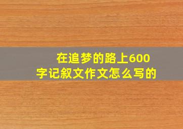 在追梦的路上600字记叙文作文怎么写的