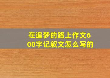 在追梦的路上作文600字记叙文怎么写的