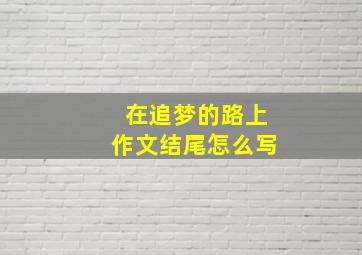 在追梦的路上作文结尾怎么写