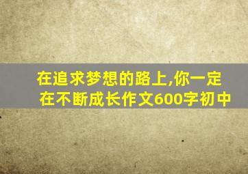 在追求梦想的路上,你一定在不断成长作文600字初中