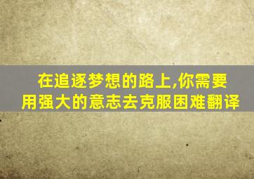 在追逐梦想的路上,你需要用强大的意志去克服困难翻译