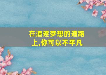 在追逐梦想的道路上,你可以不平凡