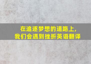 在追逐梦想的道路上,我们会遇到挫折英语翻译