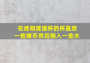 在透明玻璃杯的杯底放一枚硬币然后倒入一些水