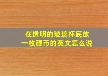 在透明的玻璃杯底放一枚硬币的英文怎么说