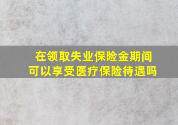 在领取失业保险金期间可以享受医疗保险待遇吗