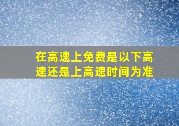 在高速上免费是以下高速还是上高速时间为准