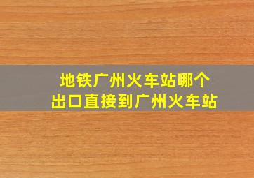 地铁广州火车站哪个出口直接到广州火车站