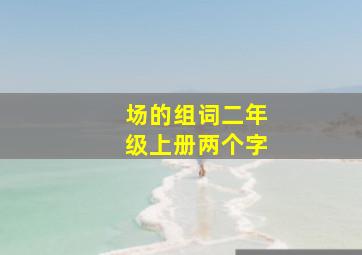 场的组词二年级上册两个字