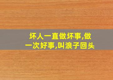 坏人一直做坏事,做一次好事,叫浪子回头