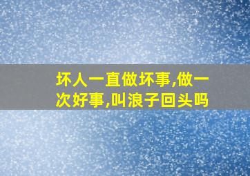 坏人一直做坏事,做一次好事,叫浪子回头吗