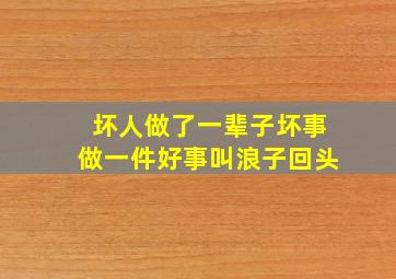 坏人做了一辈子坏事做一件好事叫浪子回头