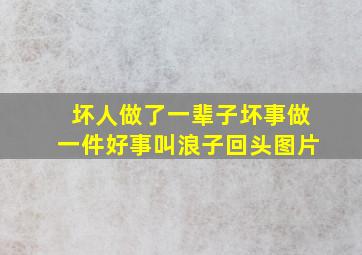 坏人做了一辈子坏事做一件好事叫浪子回头图片