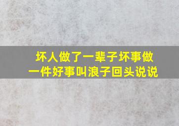 坏人做了一辈子坏事做一件好事叫浪子回头说说