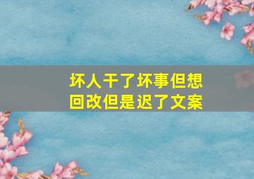 坏人干了坏事但想回改但是迟了文案