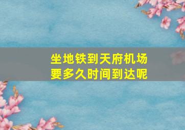 坐地铁到天府机场要多久时间到达呢