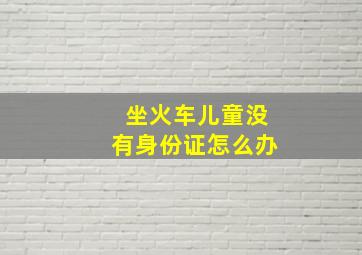 坐火车儿童没有身份证怎么办