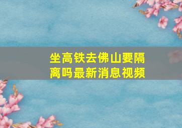 坐高铁去佛山要隔离吗最新消息视频