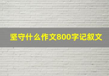 坚守什么作文800字记叙文